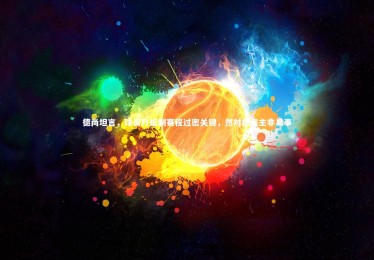 mk体育官网入口-德尚坦言，球员乃抵制赛程过密关键，然对抗雇主非易事