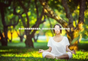 【mk体育app下载】亚运队防线暴露致命漏洞，主动送点与中路失守成失利主因
