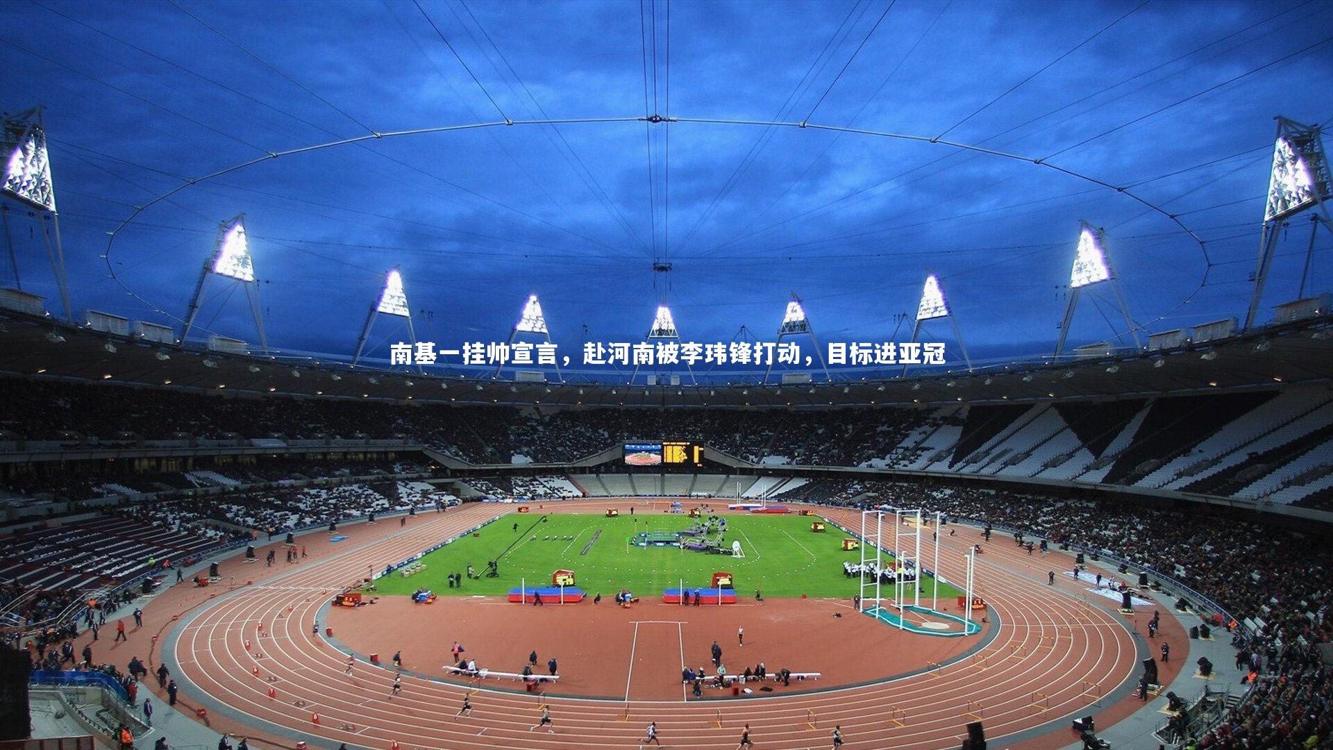 南基一挂帅宣言,赴河南被李玮锋打动,目标进亚冠