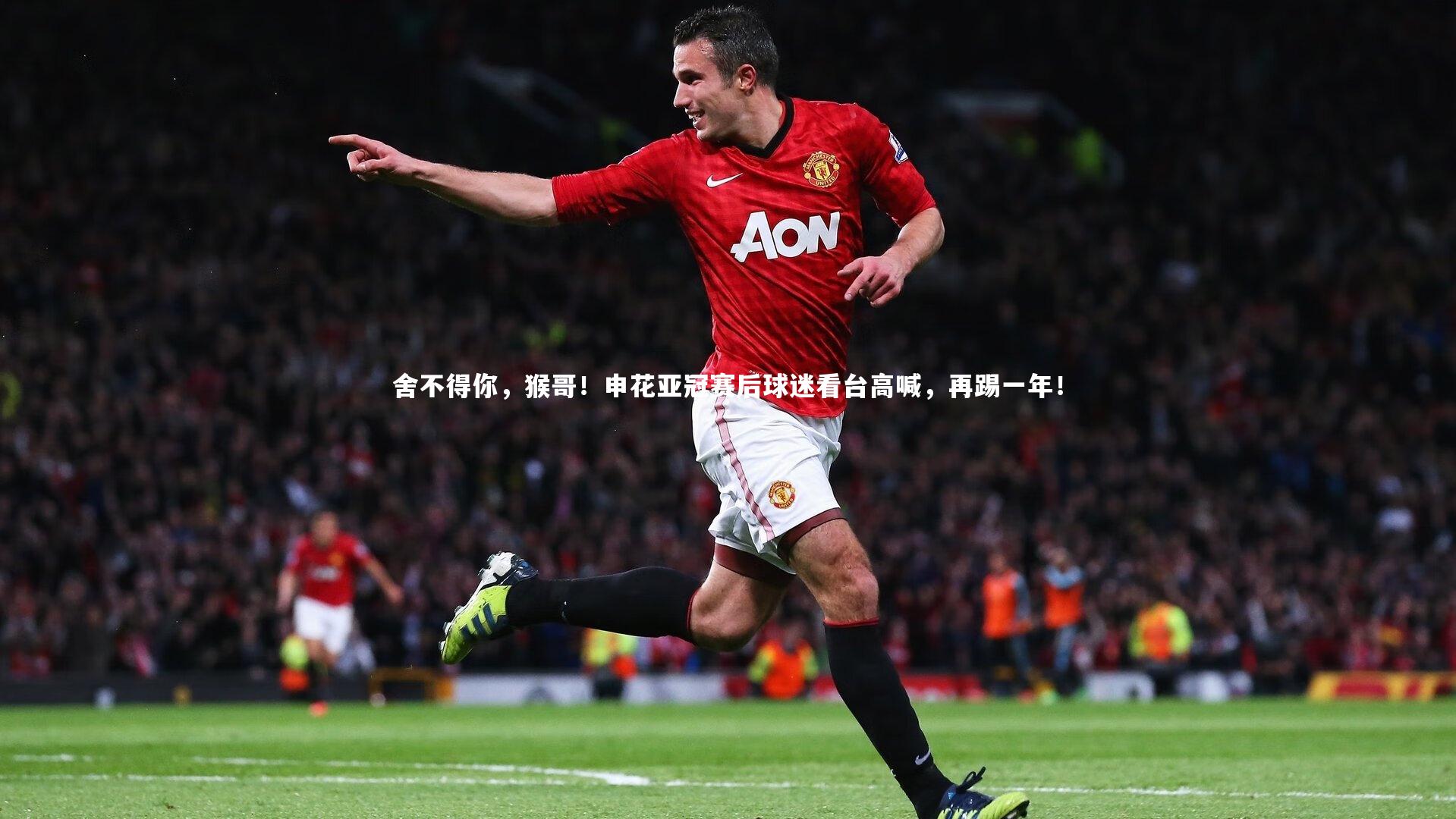 舍不得你,猴哥!申花亚冠赛后球迷看台高喊,再踢一年!