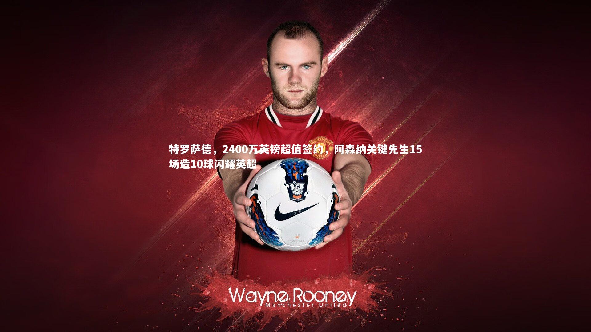 特罗萨德,2400万英镑超值签约,阿森纳关键先生15场造10球闪耀英超